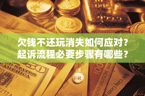 济南欠钱不还玩消失如何应对？起诉流程必要步骤有哪些？