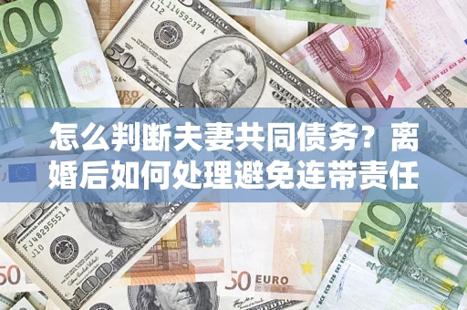 济南怎么判断夫妻共同债务？离婚后如何处理避免连带责任？