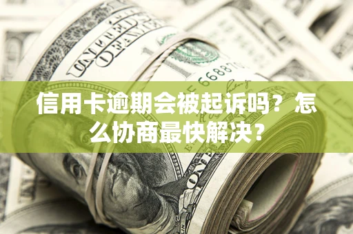 济南信用卡逾期会被起诉吗？怎么协商最快解决？