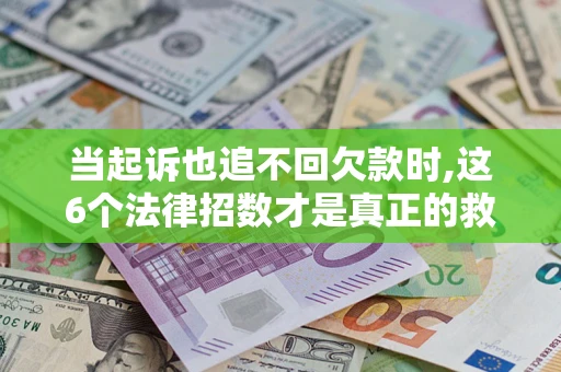 济南当起诉也追不回欠款时,这6个法律招数才是真正的救命稻草