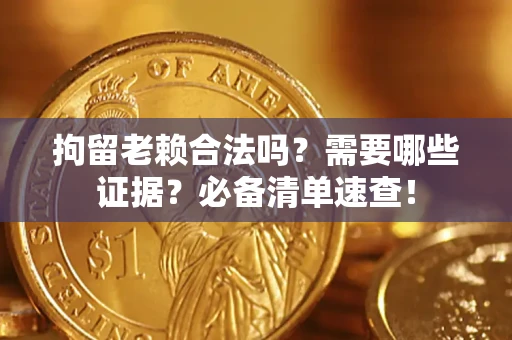 济南拘留老赖合法吗？需要哪些证据？必备清单速查！